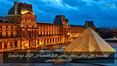 مؤسسة زاهي حواس تطالب بتأمين الآثار المصرية في اللوفر مع استمرار الاحتجاجات بباريس