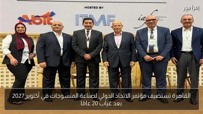القاهرة تستضيف مؤتمر الاتحاد الدولي لصناعة المنسوجات في أكتوبر 2027 بعد غياب 20 عامًا