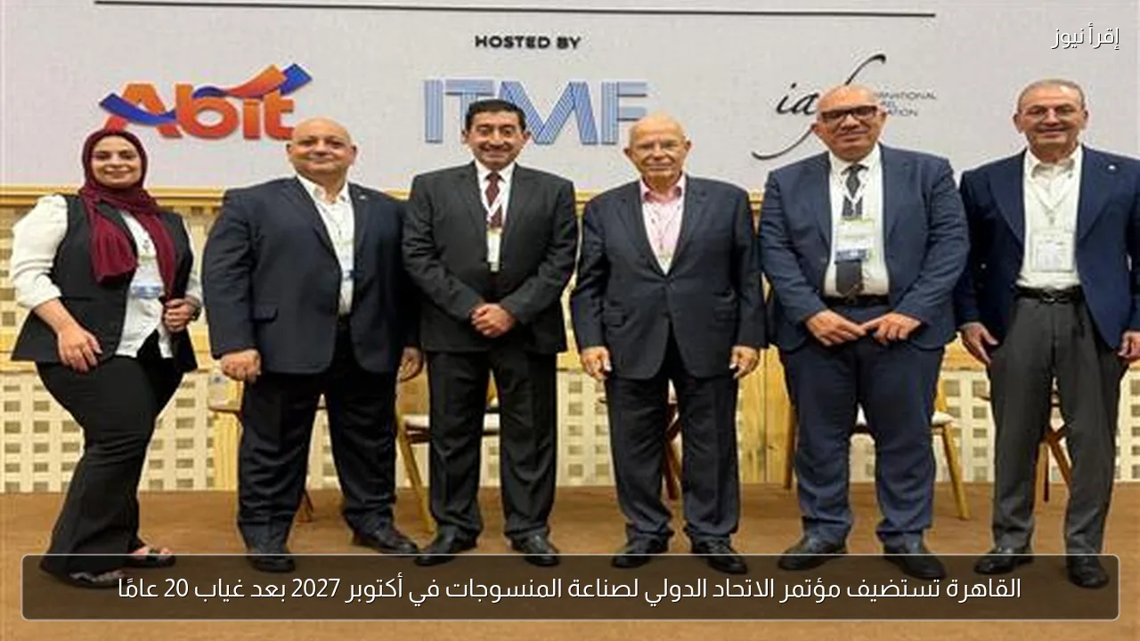 القاهرة تستضيف مؤتمر الاتحاد الدولي لصناعة المنسوجات في أكتوبر 2027 بعد غياب 20 عامًا