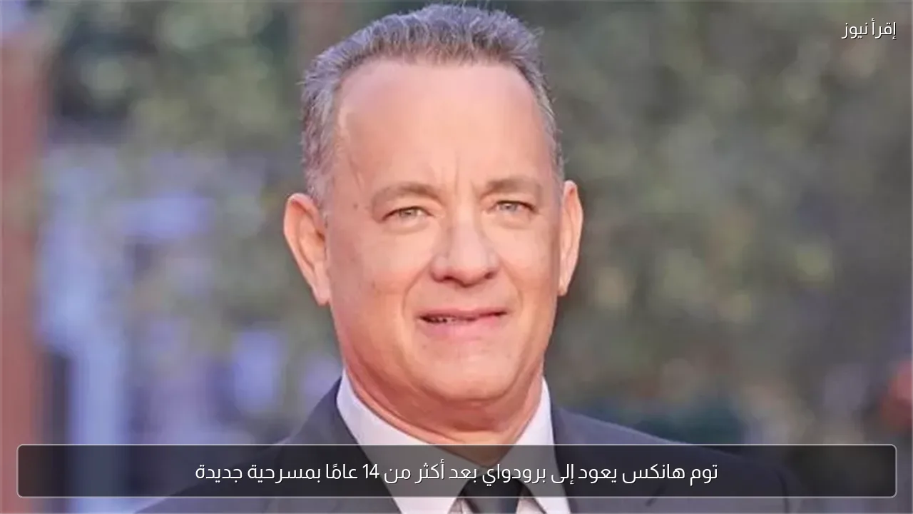 توم هانكس يعود إلى برودواي بعد أكثر من 14 عامًا بمسرحية جديدة