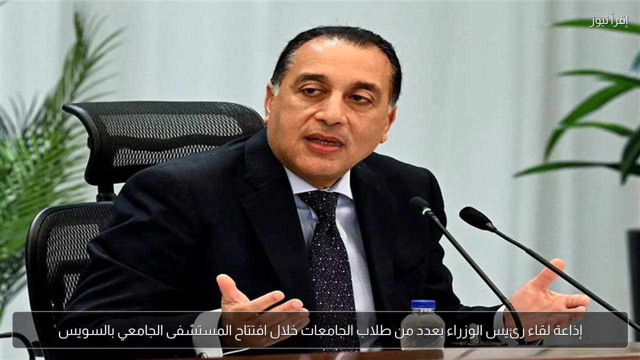 إذاعة لقاء رئيس الوزراء بعدد من طلاب الجامعات خلال افتتاح المستشفى الجامعي بالسويس