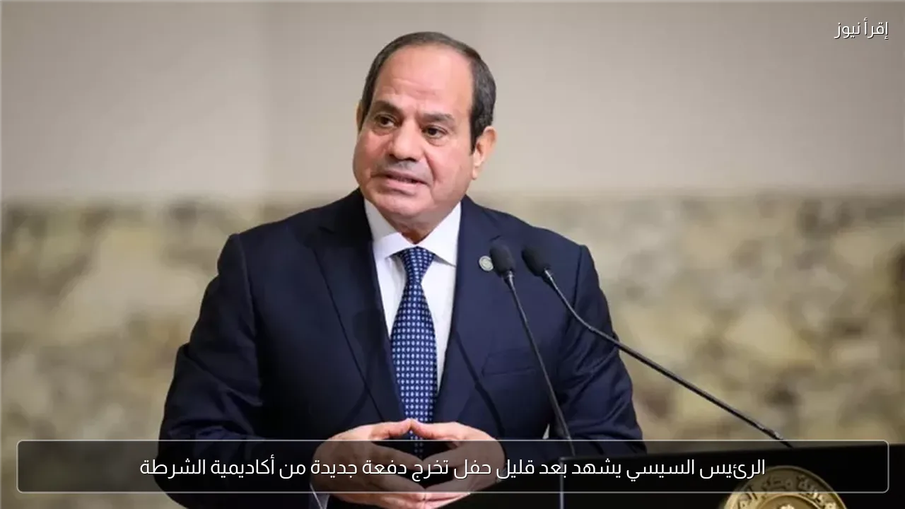 الرئيس السيسي يشهد بعد قليل حفل تخرج دفعة جديدة من أكاديمية الشرطة