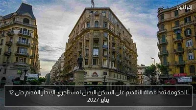 الحكومة تمد مهلة التقديم على السكن البديل لمستأجري الإيجار القديم حتى 12 يناير 2027