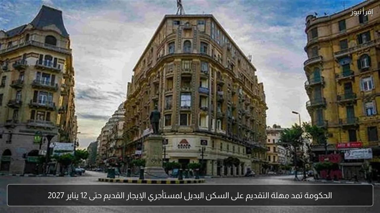 الحكومة تمد مهلة التقديم على السكن البديل لمستأجري الإيجار القديم حتى 12 يناير 2027