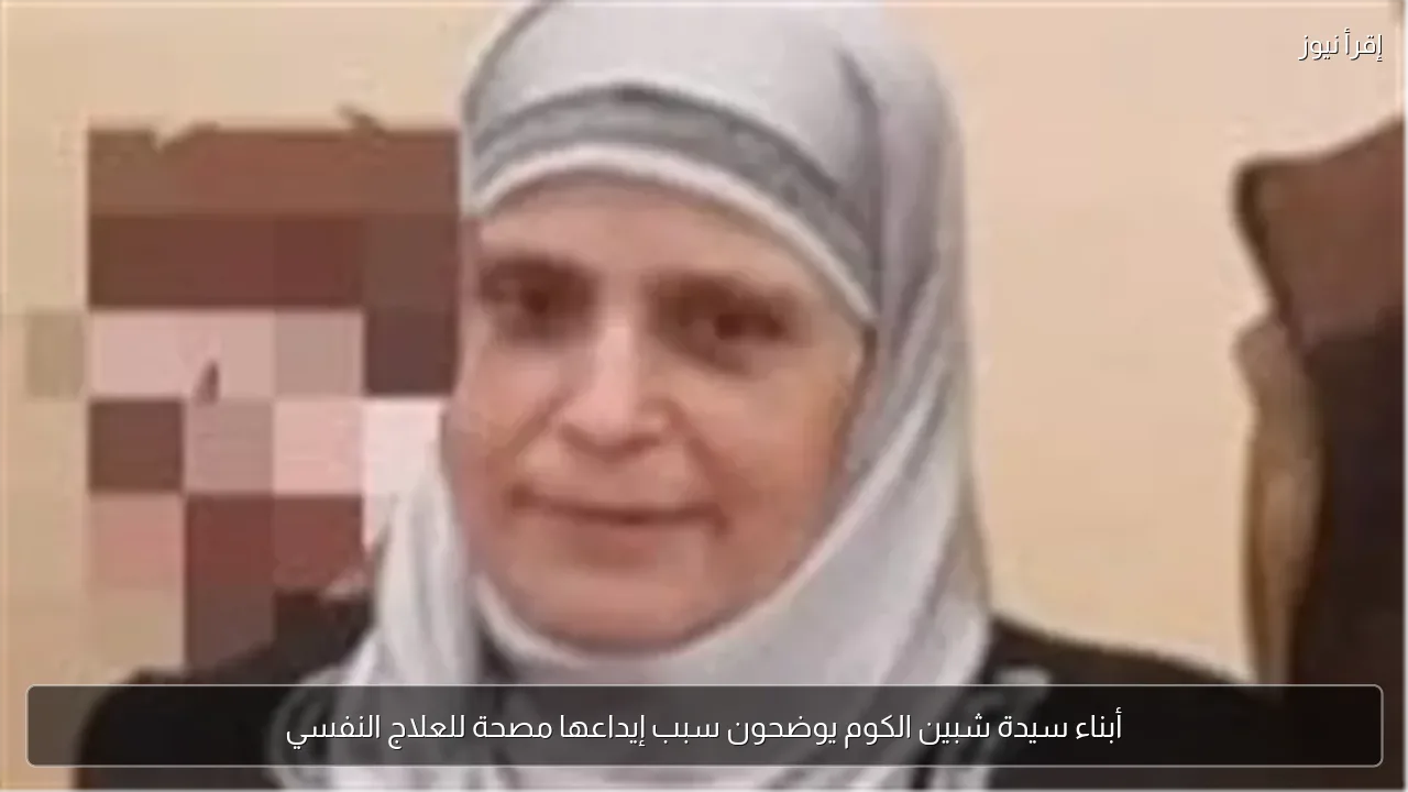 أبناء سيدة شبين الكوم يوضحون سبب إيداعها مصحة للعلاج النفسي