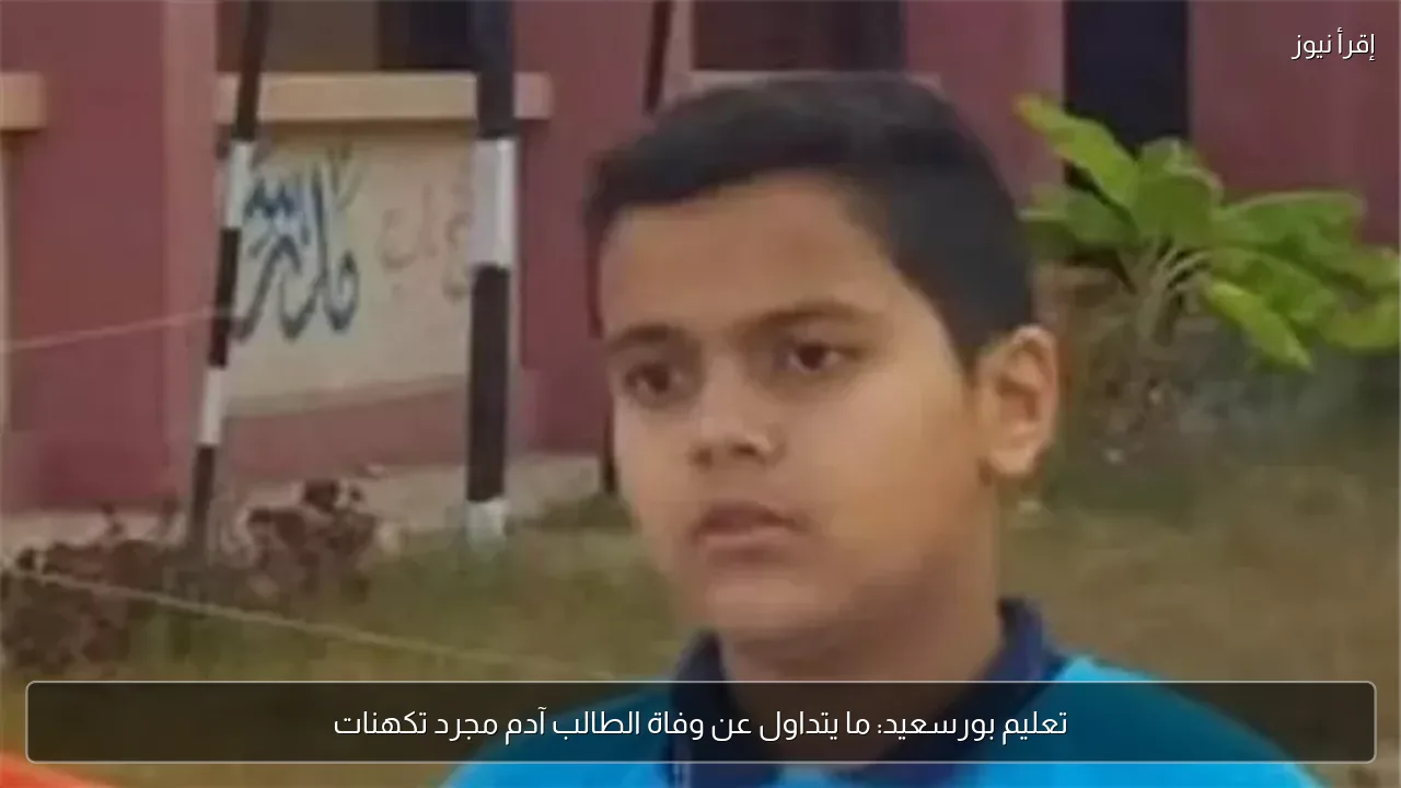 تعليم بورسعيد: ما يتداول عن وفاة الطالب آدم مجرد تكهنات