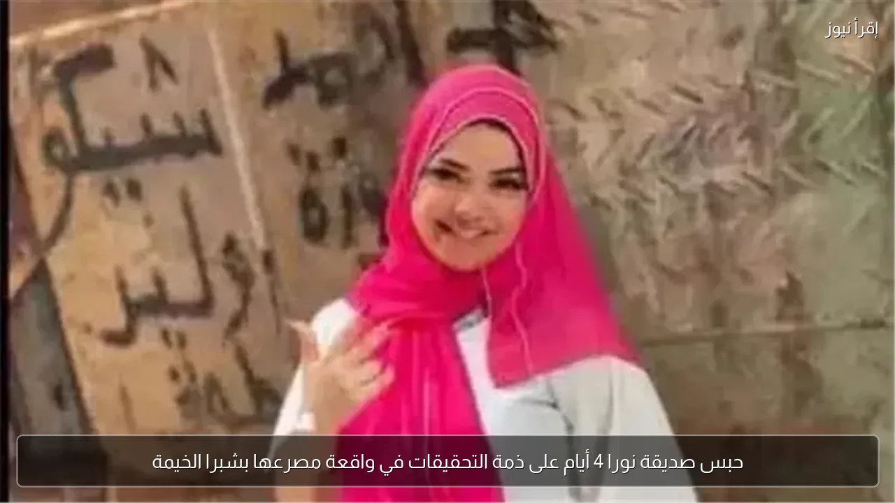 حبس صديقة نورا 4 أيام على ذمة التحقيقات في واقعة مصرعها بشبرا الخيمة