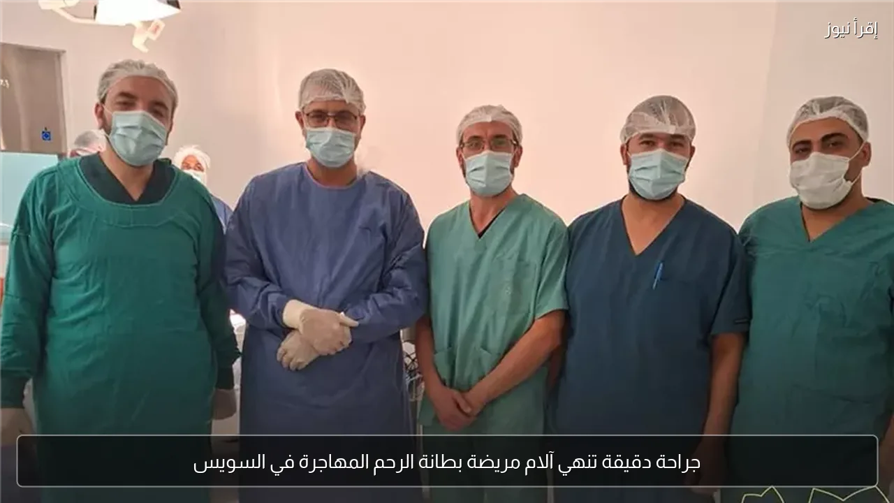 جراحة دقيقة تنهي آلام مريضة بطانة الرحم المهاجرة في السويس