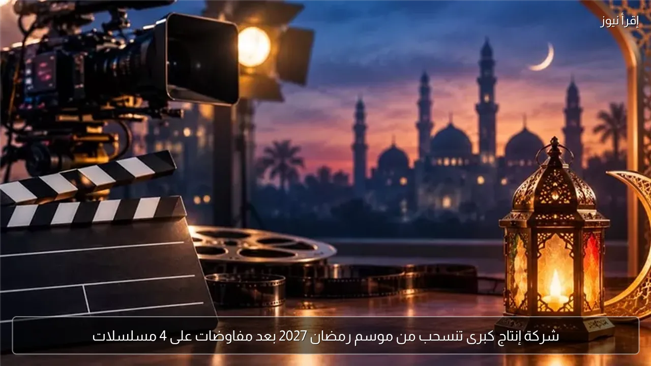 شركة إنتاج كبرى تنسحب من موسم رمضان 2027 بعد مفاوضات على 4 مسلسلات