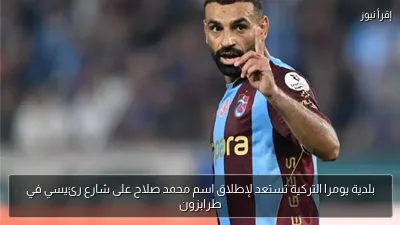 بلدية يومرا التركية تستعد لإطلاق اسم محمد صلاح على شارع رئيسي في طرابزون