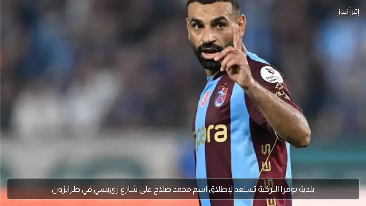 بلدية يومرا التركية تستعد لإطلاق اسم محمد صلاح على شارع رئيسي في طرابزون