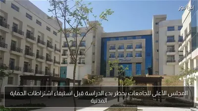 المجلس الأعلى للجامعات يحظر بدء الدراسة قبل استيفاء اشتراطات الحماية المدنية