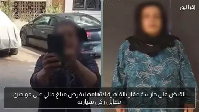 القبض على حارسة عقار بالقاهرة لاتهامها بفرض مبلغ مالي على مواطن مقابل ركن سيارته