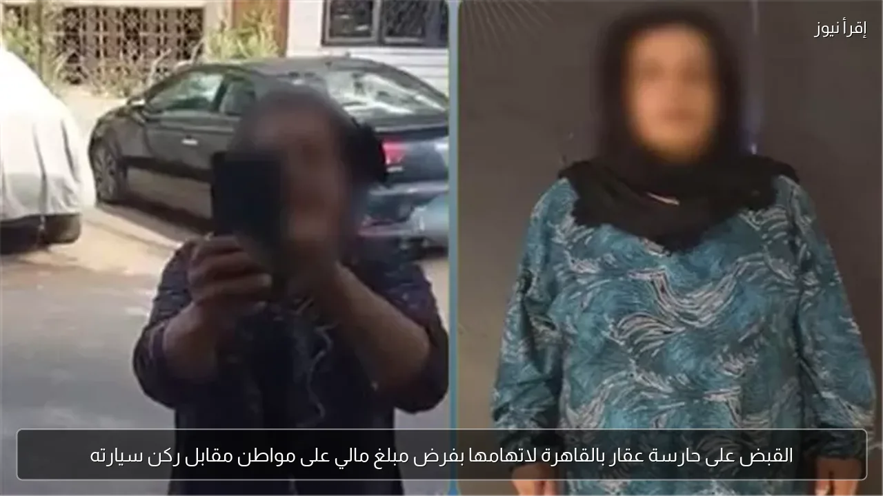 القبض على حارسة عقار بالقاهرة لاتهامها بفرض مبلغ مالي على مواطن مقابل ركن سيارته