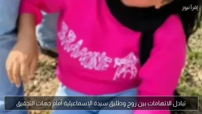 تبادل الاتهامات بين زوج وطليق سيدة الإسماعيلية أمام جهات التحقيق