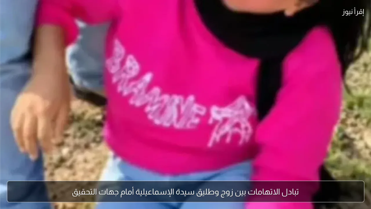 تبادل الاتهامات بين زوج وطليق سيدة الإسماعيلية أمام جهات التحقيق