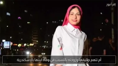 أم تتهم طليقها وزوجته بالتسبب في وفاة ابنتها بالإسكندرية