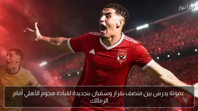 عموتة يدرس بين منصف بقرار وسفيان بنجديدة لقيادة هجوم الأهلي أمام الزمالك