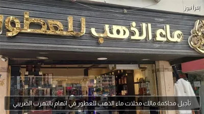 تأجيل محاكمة مالك محلات ماء الذهب للعطور في اتهام بالتهرب الضريبي