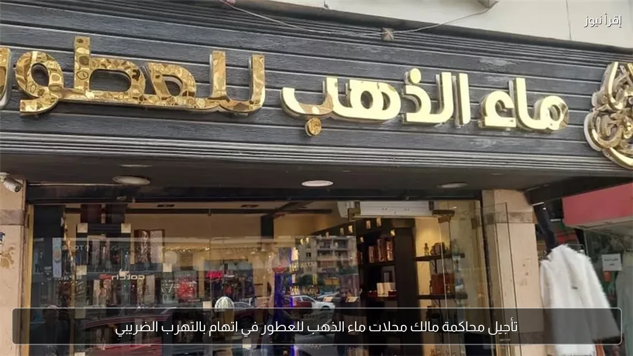 تأجيل محاكمة مالك محلات ماء الذهب للعطور في اتهام بالتهرب الضريبي