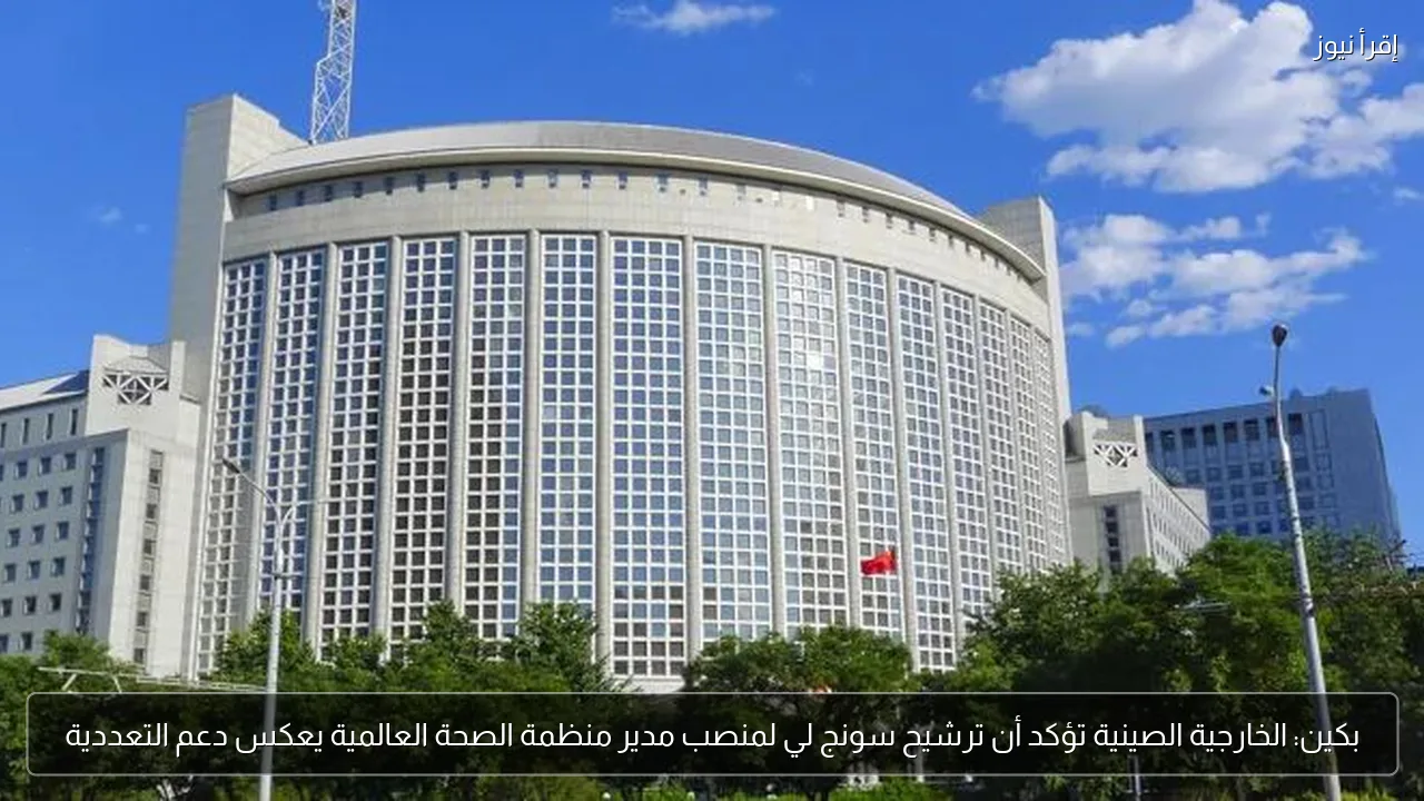 بكين: الخارجية الصينية تؤكد أن ترشيح سونج لي لمنصب مدير منظمة الصحة العالمية يعكس دعم التعددية