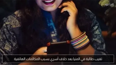 تغيب طالبة في المنيا بعد خلاف أسري بسبب المكالمات الهاتفية