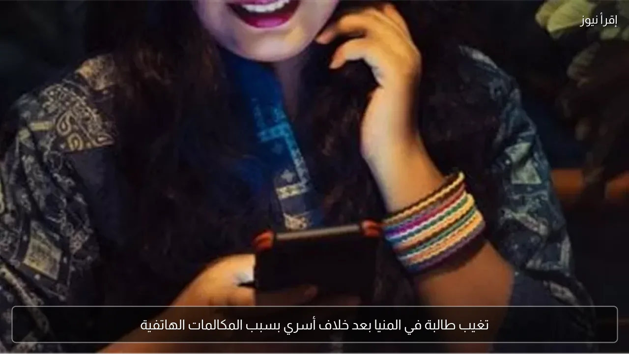 تغيب طالبة في المنيا بعد خلاف أسري بسبب المكالمات الهاتفية