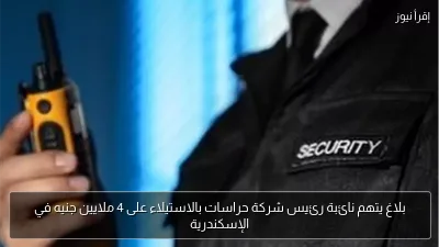 بلاغ يتهم نائبة رئيس شركة حراسات بالاستيلاء على 4 ملايين جنيه في الإسكندرية