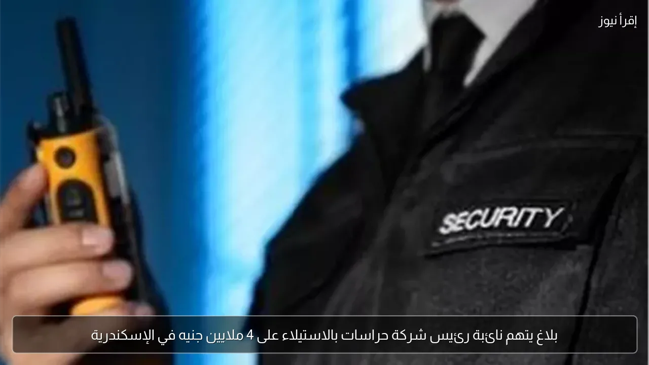 بلاغ يتهم نائبة رئيس شركة حراسات بالاستيلاء على 4 ملايين جنيه في الإسكندرية
