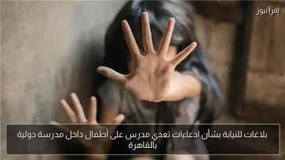 بلاغات للنيابة بشأن ادعاءات تعدي مدرس على أطفال داخل مدرسة دولية بالقاهرة