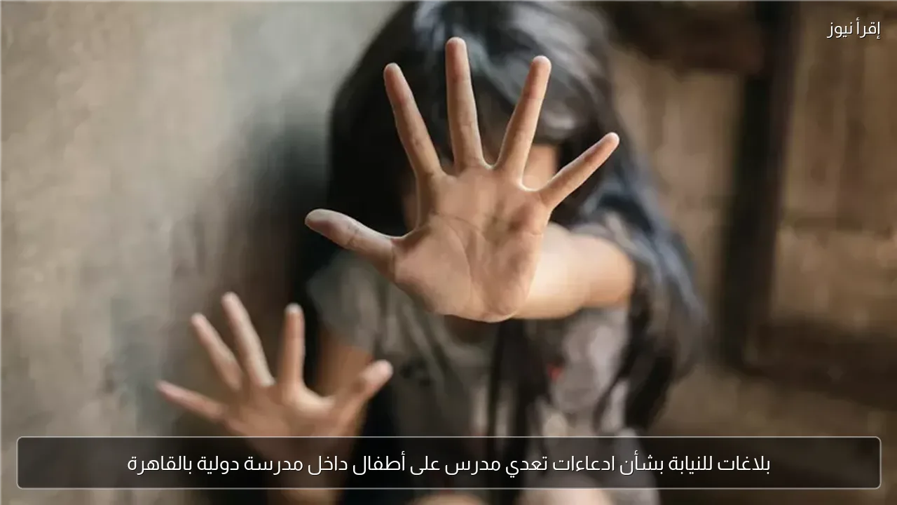 بلاغات للنيابة بشأن ادعاءات تعدي مدرس على أطفال داخل مدرسة دولية بالقاهرة