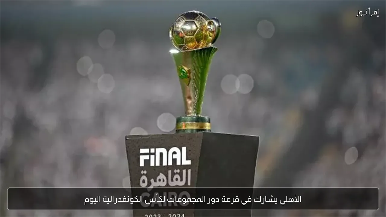 الأهلي يشارك في قرعة دور المجموعات لكأس الكونفدرالية اليوم