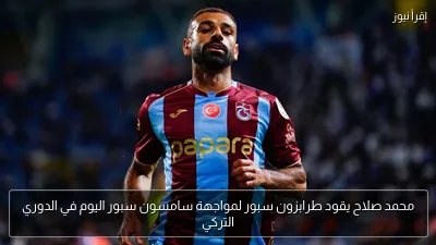 محمد صلاح يقود طرابزون سبور لمواجهة سامسون سبور اليوم في الدوري التركي