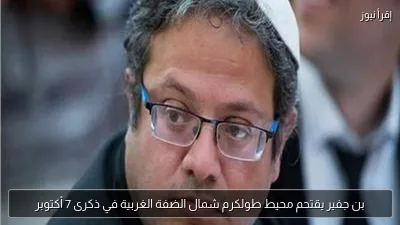 بن جفير يقتحم محيط طولكرم شمال الضفة الغربية في ذكرى 7 أكتوبر