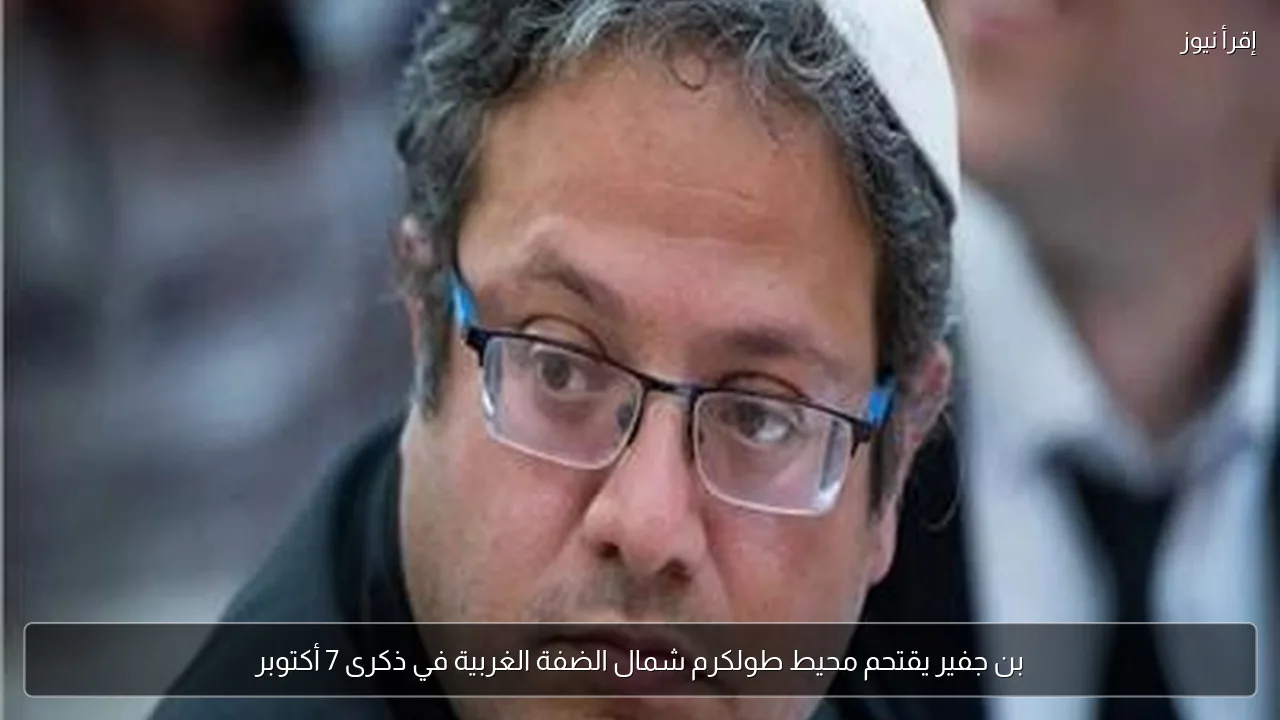 بن جفير يقتحم محيط طولكرم شمال الضفة الغربية في ذكرى 7 أكتوبر