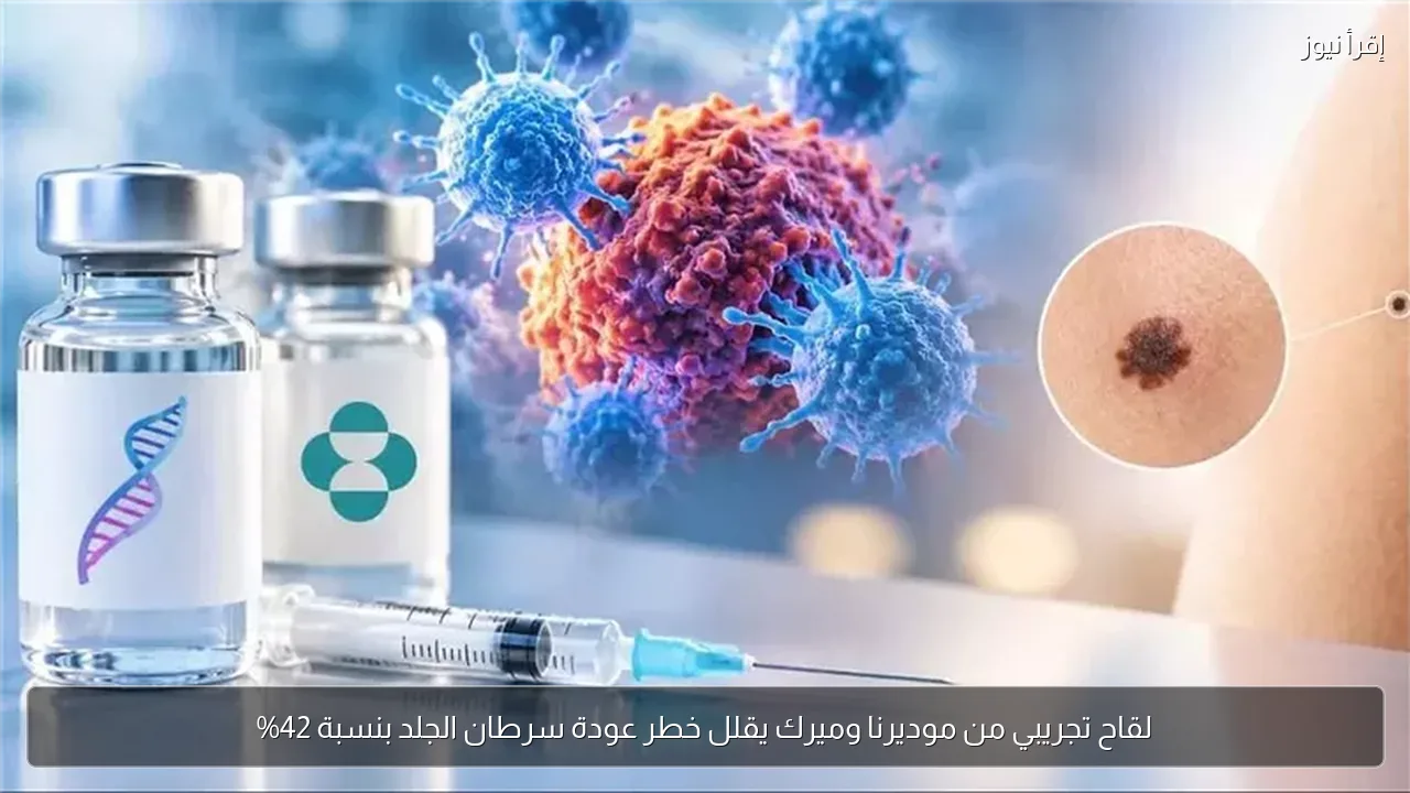 لقاح تجريبي من موديرنا وميرك يقلل خطر عودة سرطان الجلد بنسبة 42%