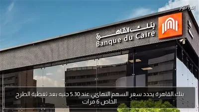 بنك القاهرة يحدد سعر السهم النهائي عند 5.30 جنيه بعد تغطية الطرح الخاص 6 مرات
