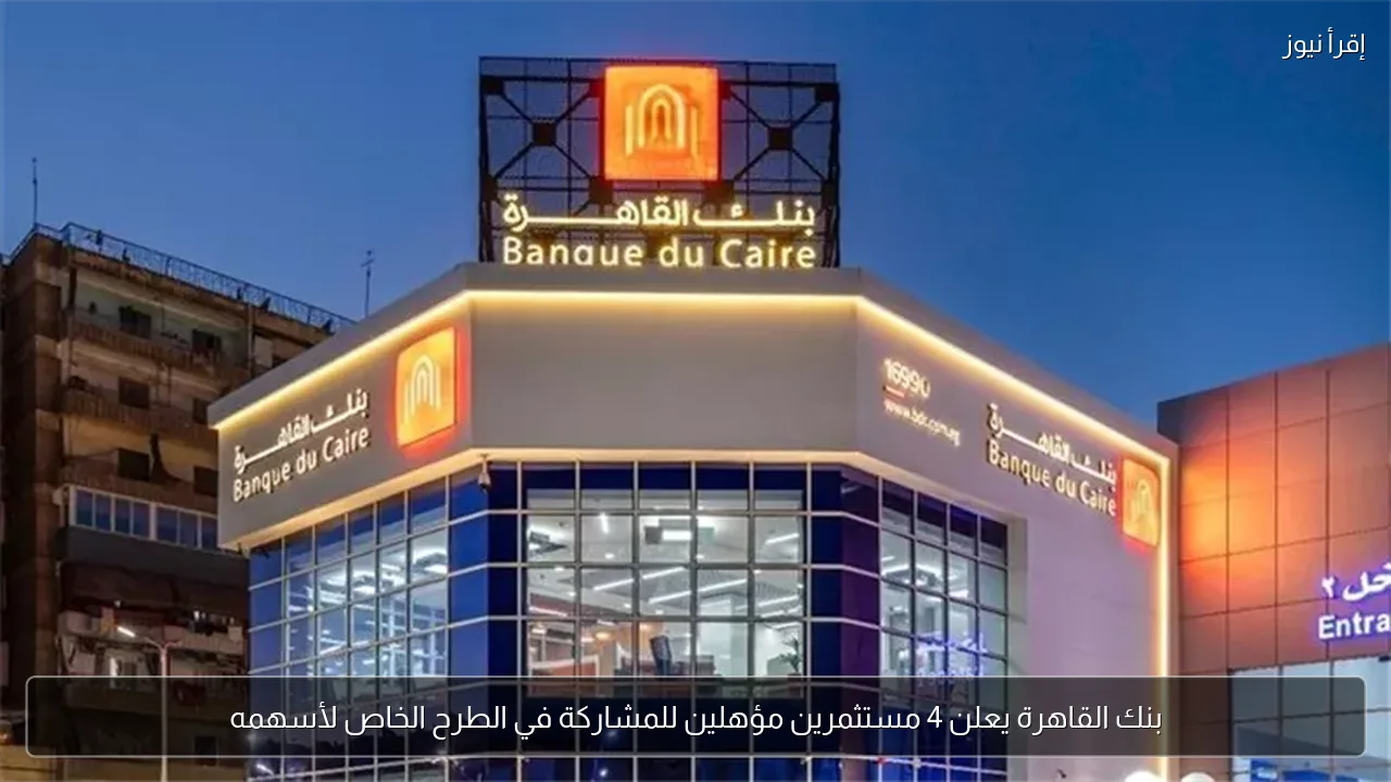 بنك القاهرة يعلن 4 مستثمرين مؤهلين للمشاركة في الطرح الخاص لأسهمه