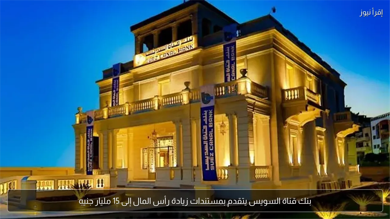 بنك قناة السويس يتقدم بمستندات زيادة رأس المال إلى 15 مليار جنيه