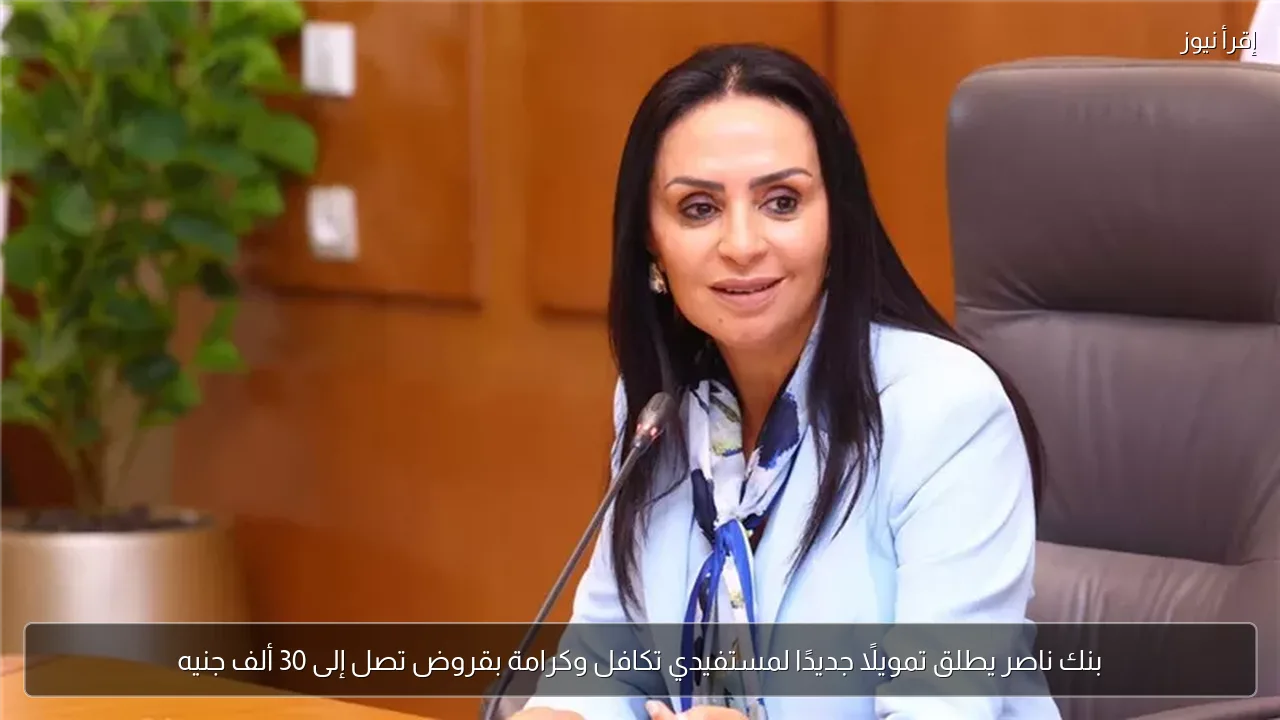 بنك ناصر يطلق تمويلًا جديدًا لمستفيدي تكافل وكرامة بقروض تصل إلى 30 ألف جنيه