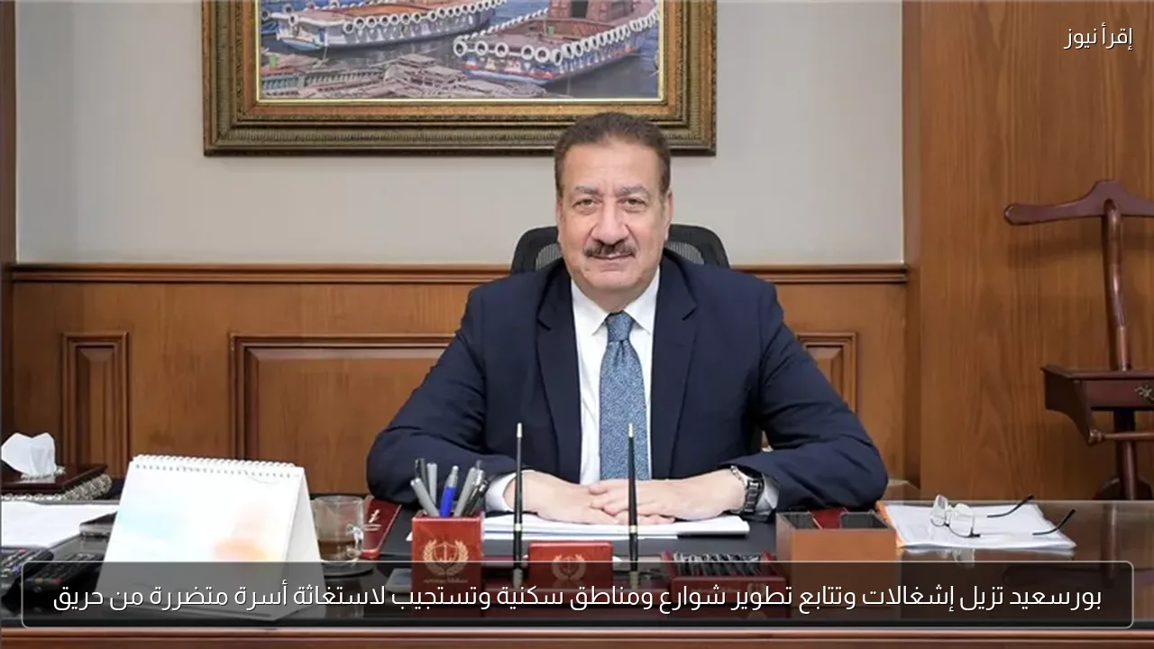 بورسعيد تزيل إشغالات وتتابع تطوير شوارع ومناطق سكنية وتستجيب لاستغاثة أسرة متضررة من حريق