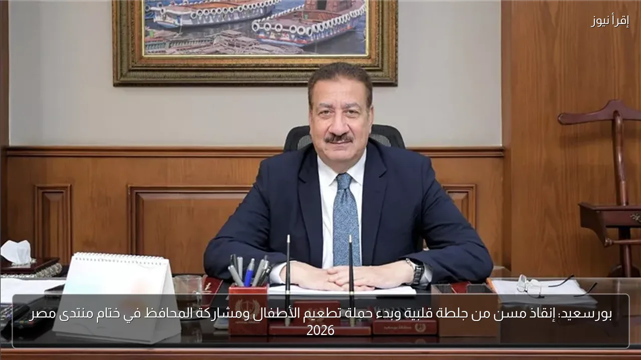 بورسعيد: إنقاذ مسن من جلطة قلبية وبدء حملة تطعيم الأطفال ومشاركة المحافظ في ختام منتدى مصر 2026