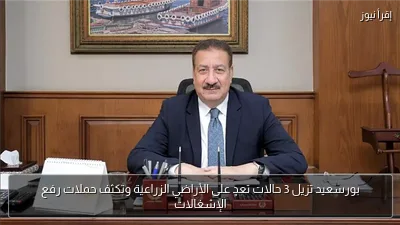 بورسعيد تزيل 3 حالات تعدٍ على الأراضي الزراعية وتكثف حملات رفع الإشغالات