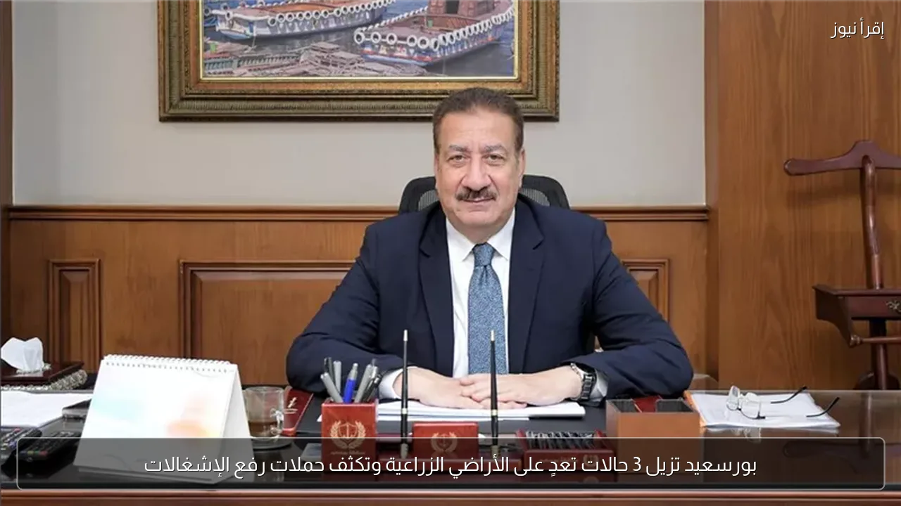 بورسعيد تزيل 3 حالات تعدٍ على الأراضي الزراعية وتكثف حملات رفع الإشغالات