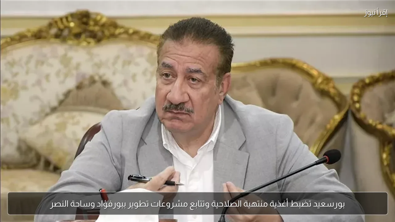 بورسعيد تضبط أغذية منتهية الصلاحية وتتابع مشروعات تطوير ببورفؤاد وساحة النصر