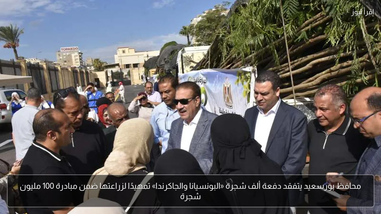 محافظ بورسعيد يتفقد دفعة ألف شجرة «البونسيانا والجاكرندا» تمهيدًا لزراعتها ضمن مبادرة 100 مليون شجرة