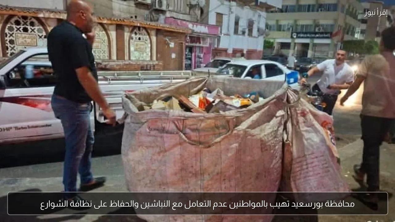 محافظة بورسعيد تهيب بالمواطنين عدم التعامل مع النباشين والحفاظ على نظافة الشوارع