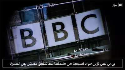 بي بي سي تزيل مواد تعليمية من منصتها بعد تحقيق صحفي عن الهجرة