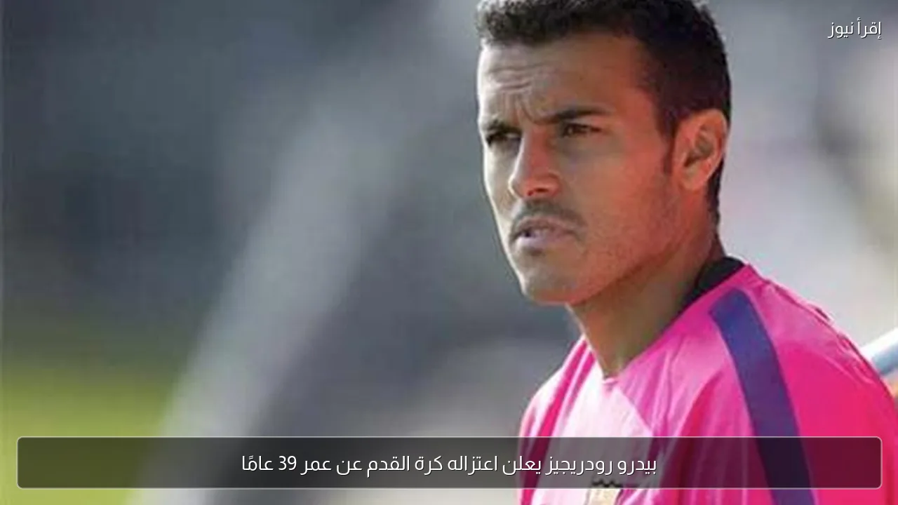 بيدرو رودريجيز يعلن اعتزاله كرة القدم عن عمر 39 عامًا