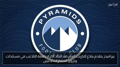بيراميدز يتقدم ببلاغ للنائب العام ضد اتحاد الكرة بتهمة التلاعب في مستندات وتزوير استمارات لاعبين